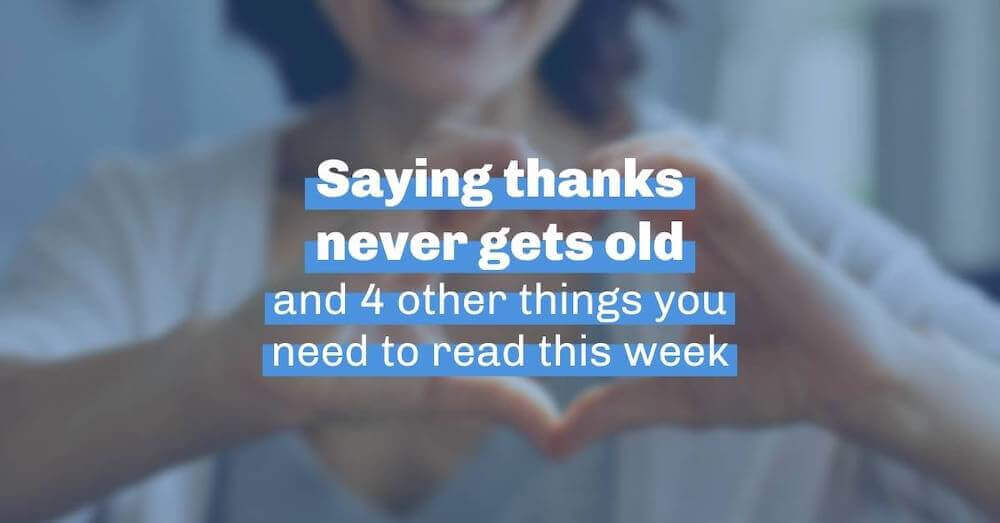 Saying thanks never gets old and 4 other things you need to read this week