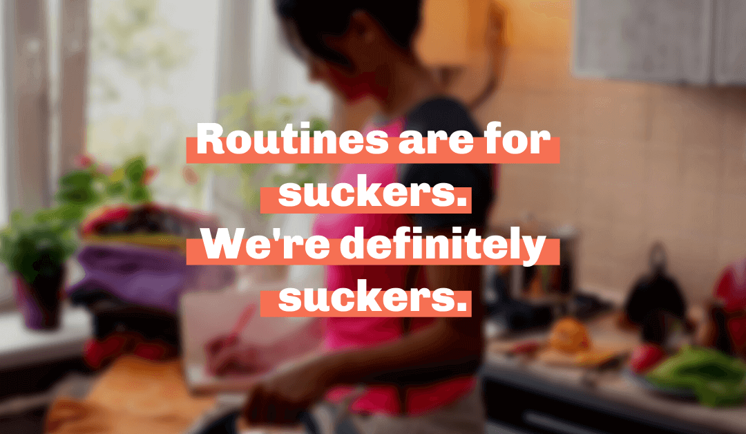Routines are for suckers. We’re definitely suckers.